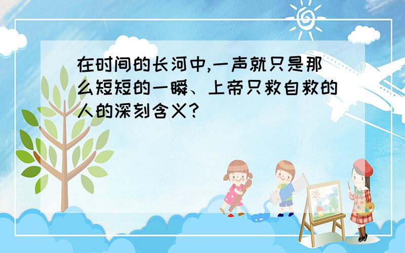 在时间的长河中,一声就只是那么短短的一瞬、上帝只救自救的人的深刻含义?