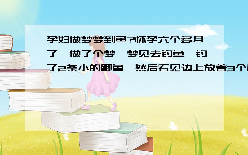 孕妇做梦梦到鱼?怀孕六个多月了,做了个梦,梦见去钓鱼,钓了2条小的鲫鱼,然后看见边上放着3个甩杆,有一个在动,我拿起来就缠鱼线,也没费劲,就钓上来了一只很大的鱼,然后就是我捧着这条鱼,