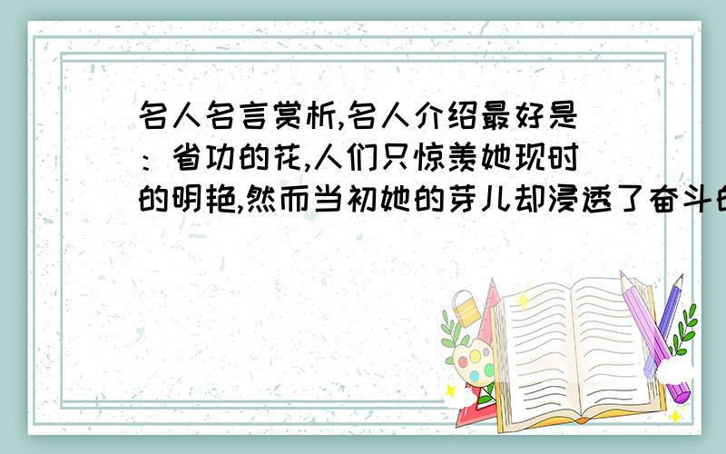 名人名言赏析,名人介绍最好是：省功的花,人们只惊羡她现时的明艳,然而当初她的芽儿却浸透了奋斗的泪泉,洒满了牺牲的血雨.-----冰心谁能告诉我这条名言的赏析和冰心简介.（最好简洁一