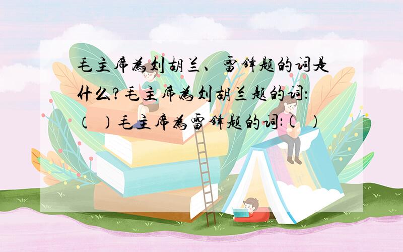 毛主席为刘胡兰、雷锋题的词是什么?毛主席为刘胡兰题的词：（ ）毛主席为雷锋题的词:( )