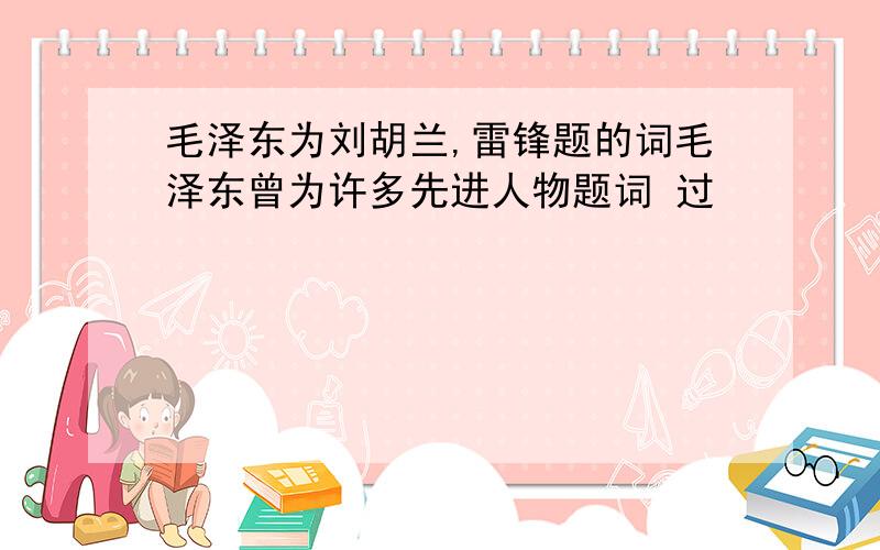 毛泽东为刘胡兰,雷锋题的词毛泽东曾为许多先进人物题词 过