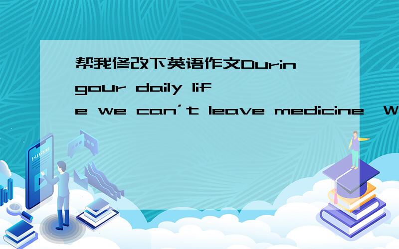 帮我修改下英语作文Duringour daily life we can’t leave medicine,When you’re feeling uncomfortable,youhave must go to see a doctor If you are seriously ill.All in all,publichealth is directly related to medical.Medicine is a abstract scien