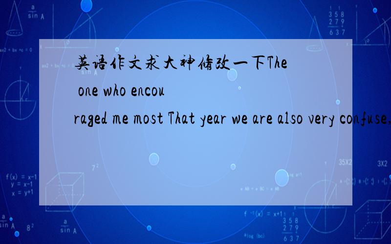 英语作文求大神修改一下The one who encouraged me most That year we are also very confuse,don't know what his future will be?Because of unknown let's fear,because fear let's afraid of walking.But she let me know to be a brave man,don't be af