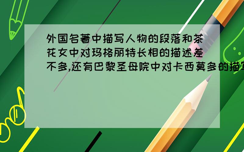 外国名著中描写人物的段落和茶花女中对玛格丽特长相的描述差不多,还有巴黎圣母院中对卡西莫多的描写,神态语言动作都可以!要世界或外国名著,如果是四大名著的请歇歇吧.好的可以再加