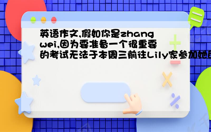 英语作文,假如你是zhangwei,因为要准备一个很重要的考试无法于本周三前往Lily家参加她的生日派对,请给她写一封道歉信解释不能去的原因,向她表达诚挚的歉意,并祝她生日快乐