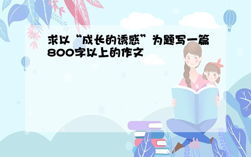 求以“成长的诱惑”为题写一篇800字以上的作文