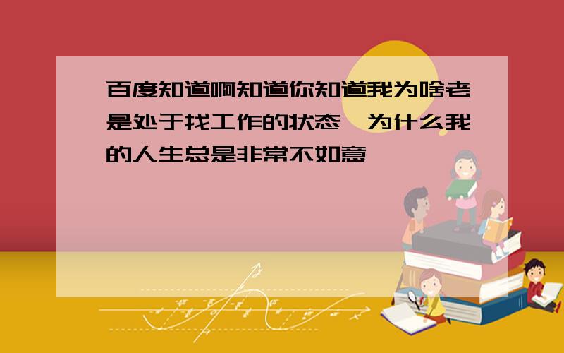 百度知道啊知道你知道我为啥老是处于找工作的状态,为什么我的人生总是非常不如意