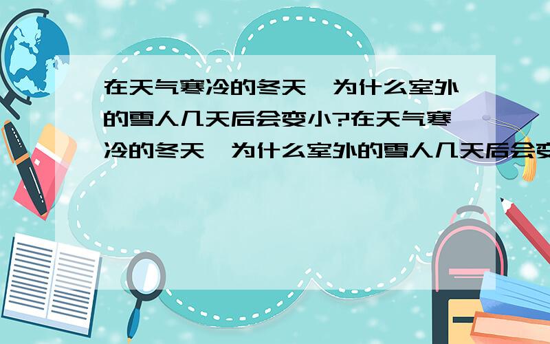 在天气寒冷的冬天,为什么室外的雪人几天后会变小?在天气寒冷的冬天,为什么室外的雪人几天后会变小要有理由啊