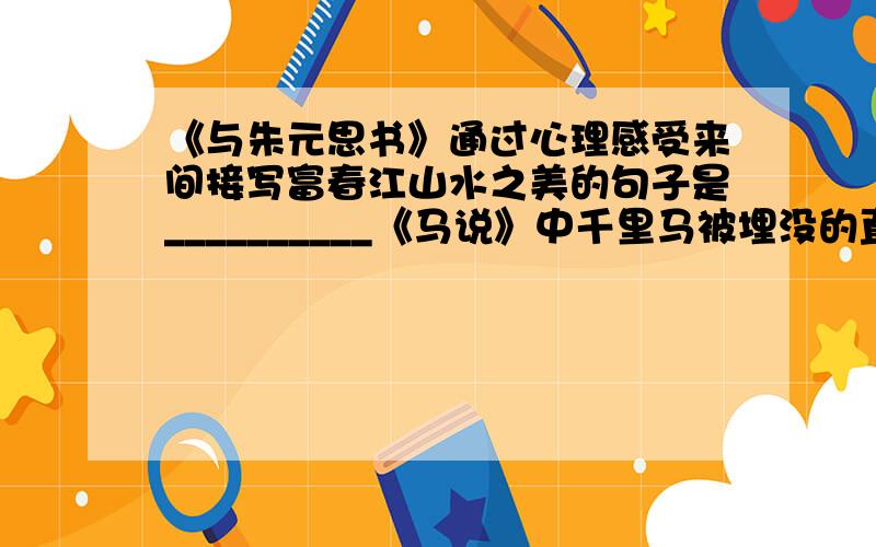 《与朱元思书》通过心理感受来间接写富春江山水之美的句子是__________《马说》中千里马被埋没的直接原因是___、__、___,根本原因是______.《五柳先生传》中借他人之口揭示主人公性格特点