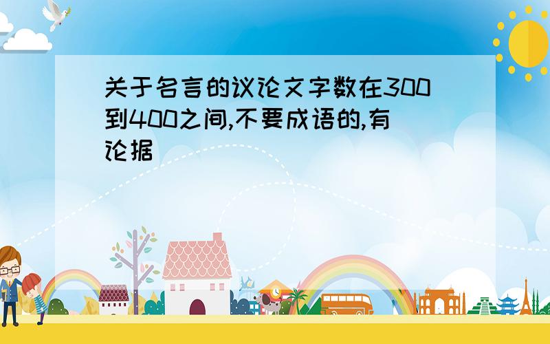 关于名言的议论文字数在300到400之间,不要成语的,有论据