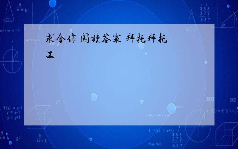 求合作 阅读答案 拜托拜托 工