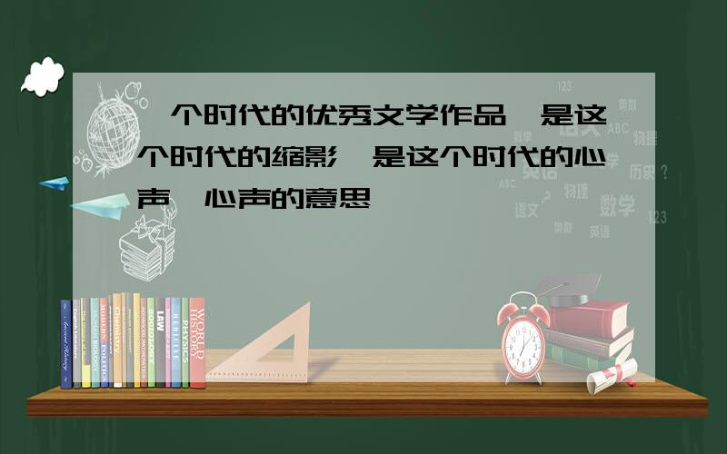 一个时代的优秀文学作品,是这个时代的缩影,是这个时代的心声,心声的意思