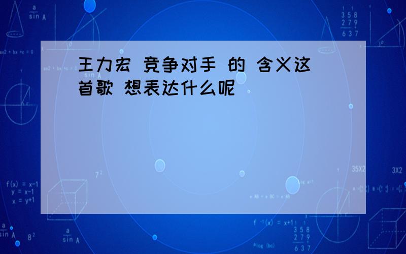 王力宏 竞争对手 的 含义这首歌 想表达什么呢