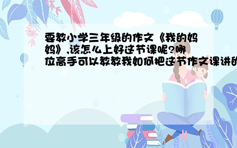 要教小学三年级的作文《我的妈妈》,该怎么上好这节课呢?哪位高手可以教教我如何把这节作文课讲的精彩?谢谢啦、、、、、