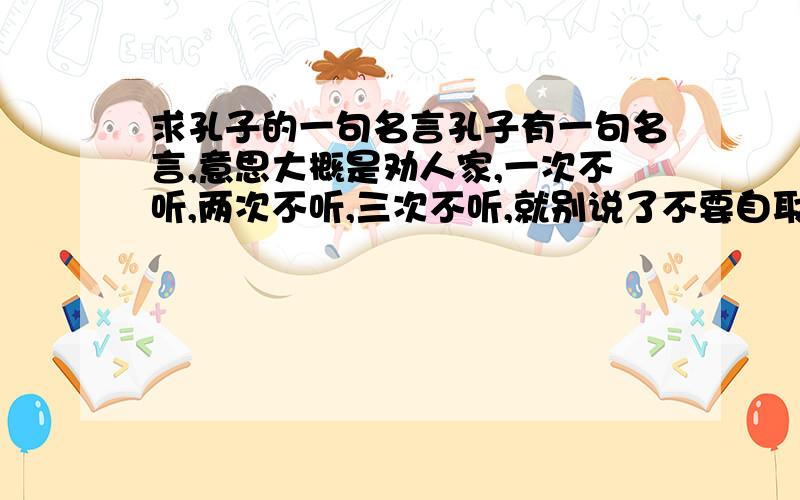 求孔子的一句名言孔子有一句名言,意思大概是劝人家,一次不听,两次不听,三次不听,就别说了不要自取其辱了,大概就是这个意思,求原句~不是不愤不启，不悱不发，举一隅不以三隅反，则不