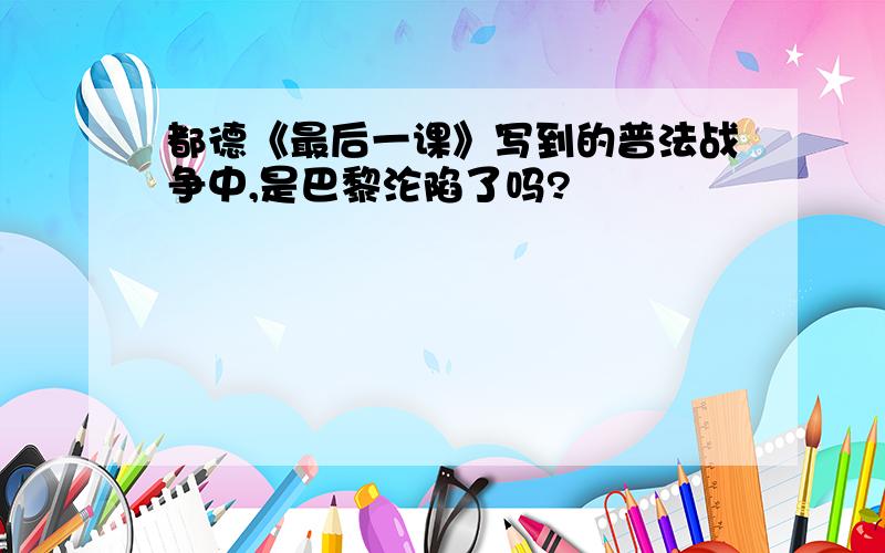 都德《最后一课》写到的普法战争中,是巴黎沦陷了吗?