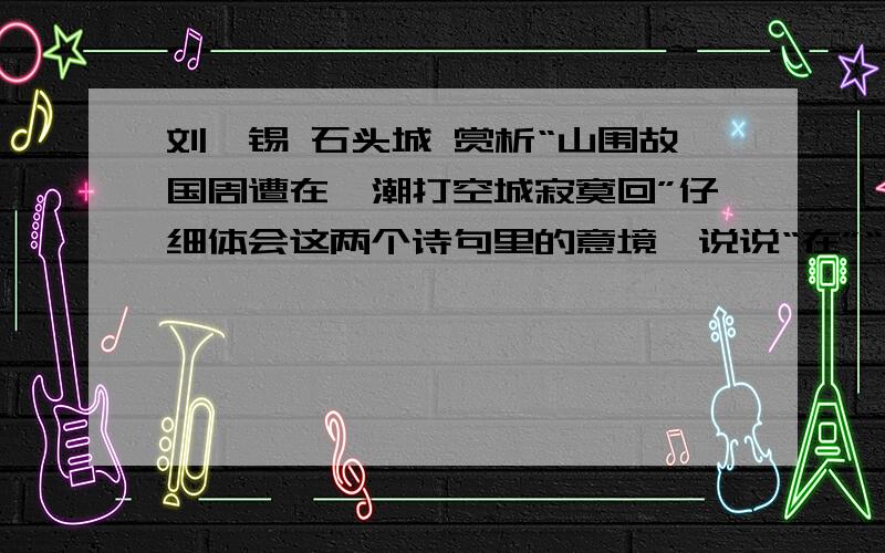 刘禹锡 石头城 赏析“山围故国周遭在,潮打空城寂寞回”仔细体会这两个诗句里的意境,说说“在”“回”二字在表达上的作用.谢谢我明天要交,字数尽量为100字左右乱复制粘贴来的不要