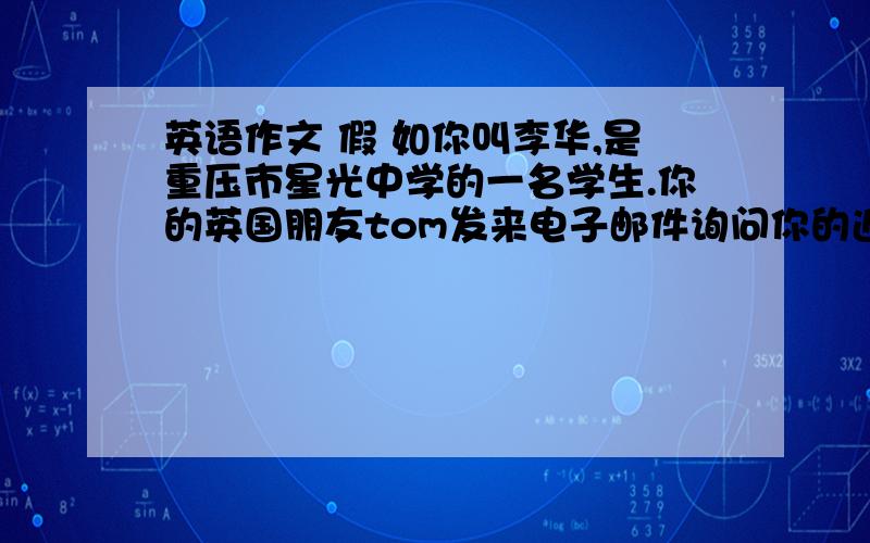 英语作文 假 如你叫李华,是重压市星光中学的一名学生.你的英国朋友tom发来电子邮件询问你的近期校园...英语作文假如你叫李华,是重压市星光中学的一名学生.你的英国朋友tom发来电子邮件