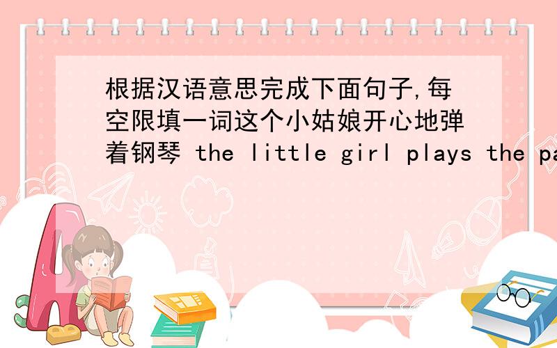 根据汉语意思完成下面句子,每空限填一词这个小姑娘开心地弹着钢琴 the little girl plays the paino ( )