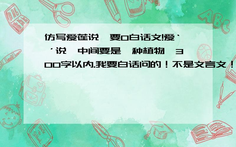 仿写爱莲说,要0白话文!爱‘ ’说,中间要是一种植物,300字以内.我要白话问的！不是文言文！我晕！