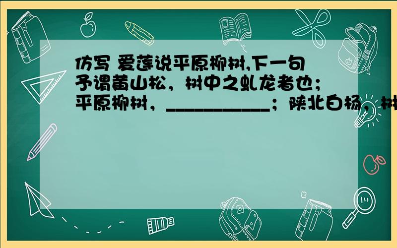 仿写 爱莲说平原柳树,下一句予谓黄山松，树中之虬龙者也；平原柳树，___________；陕北白杨，树中之伟丈夫也。