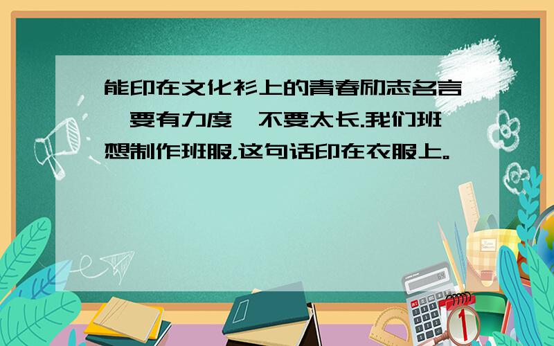 能印在文化衫上的青春励志名言,要有力度,不要太长.我们班想制作班服，这句话印在衣服上。