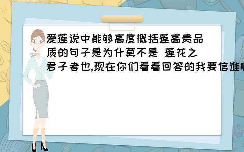 爱莲说中能够高度概括莲高贵品质的句子是为什莫不是 莲花之君子者也,现在你们看看回答的我要信谁啊,谁能给我确切解释吗