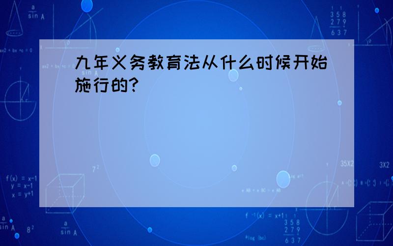 九年义务教育法从什么时候开始施行的?