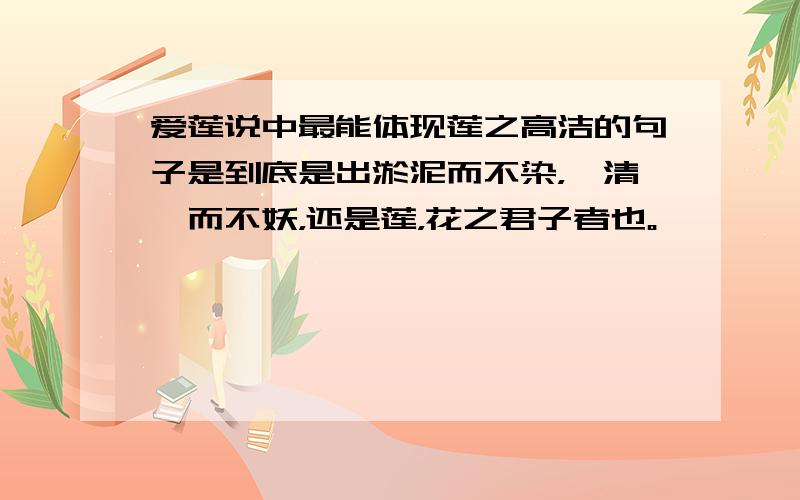 爱莲说中最能体现莲之高洁的句子是到底是出淤泥而不染，濯清涟而不妖，还是莲，花之君子者也。