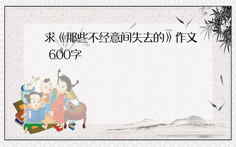 求《那些不经意间失去的》作文 600字