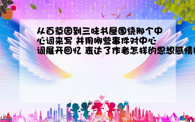 从百草园到三味书屋围绕那个中心词来写 并用哪些事件对中心词展开回忆 表达了作者怎样的思想感情好的加100啊 绝对守信 只要有人愿意