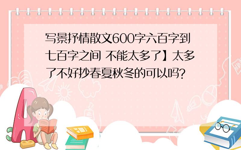 写景抒情散文600字六百字到七百字之间 不能太多了】太多了不好抄春夏秋冬的可以吗?