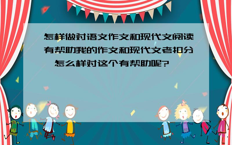 怎样做对语文作文和现代文阅读有帮助我的作文和现代文老扣分,怎么样对这个有帮助呢?