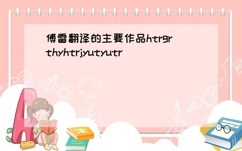 傅雷翻译的主要作品htrgrthyhtrjyutyutr