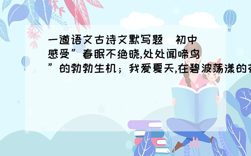 一道语文古诗文默写题（初中）感受”春眠不绝晓,处处闻啼鸟”的勃勃生机；我爱夏天,在碧波荡漾的荷塘享受”＿＿＿＿＿＿＿＿,＿＿＿＿＿＿＿＿＿”的无限乐趣；我爱秋天,在高远澄明