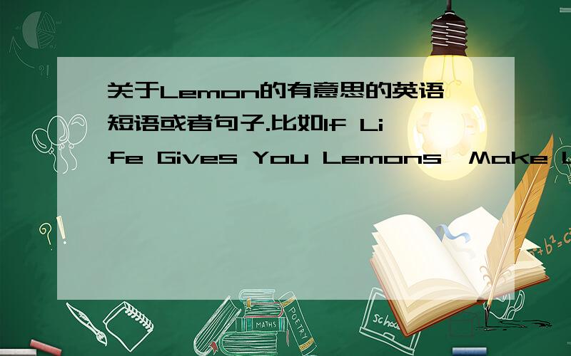 关于Lemon的有意思的英语短语或者句子.比如If Life Gives You Lemons,Make Lemonade.