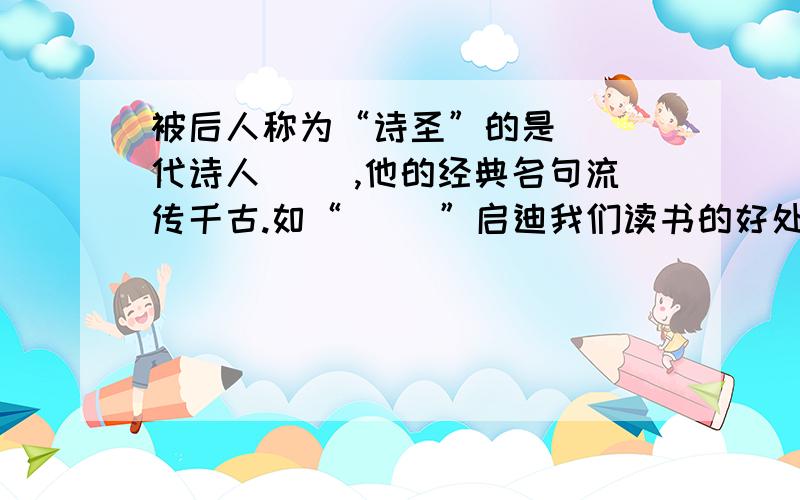 被后人称为“诗圣”的是（ ）代诗人（ ）,他的经典名句流传千古.如“（ ）”启迪我们读书的好处；“（ ）”抒发了浓浓的思乡之情：“（ ）”这告诉了人们潜移默化教育的重要性；“（