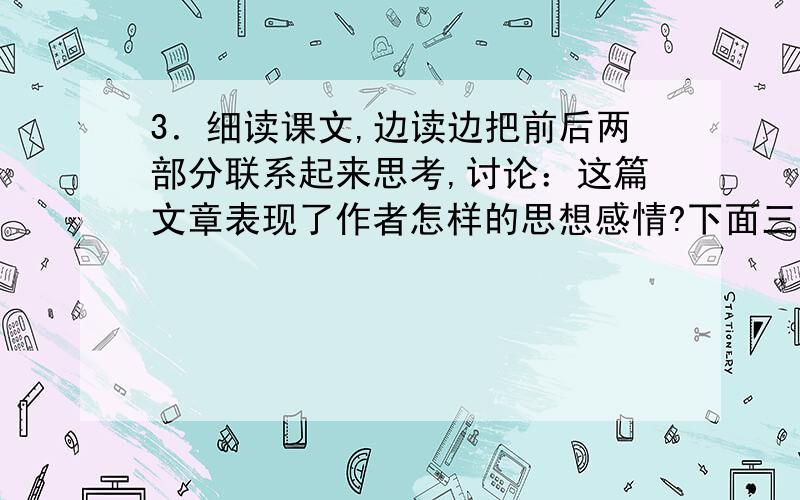 3．细读课文,边读边把前后两部分联系起来思考,讨论：这篇文章表现了作者怎样的思想感情?下面三种说法可供参考.①用百草园的自由快乐衬托三味书屋的枯燥无味,揭露和批判封建腐朽、脱