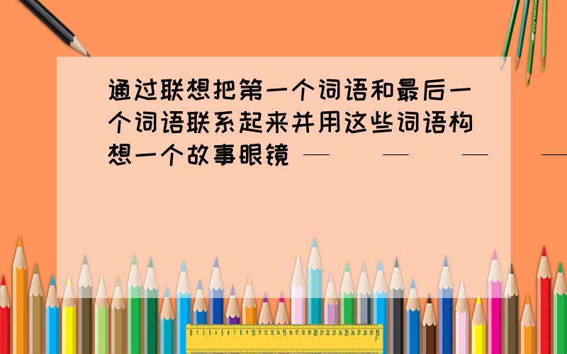 通过联想把第一个词语和最后一个词语联系起来并用这些词语构想一个故事眼镜 —（）—（）—（）—企鹅故事梗概：雨伞 —（）—（）—（）—黑板故事梗概：