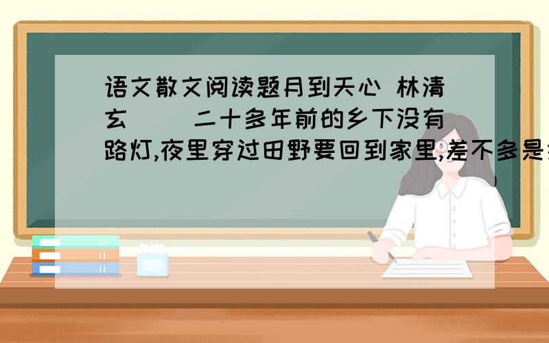 语文散文阅读题月到天心 林清玄 　　二十多年前的乡下没有路灯,夜里穿过田野要回到家里,差不多是摸黑的,平常时日,都是借着微明的天光,摸索着回家.　　偶尔有星星,就亮了很多,感觉到心