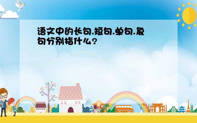 语文中的长句.短句.单句.复句分别指什么?