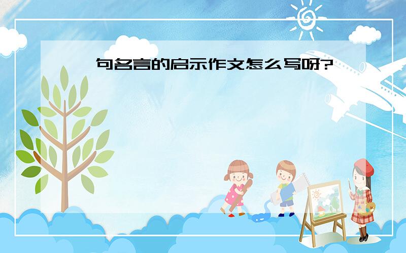 一句名言的启示作文怎么写呀?