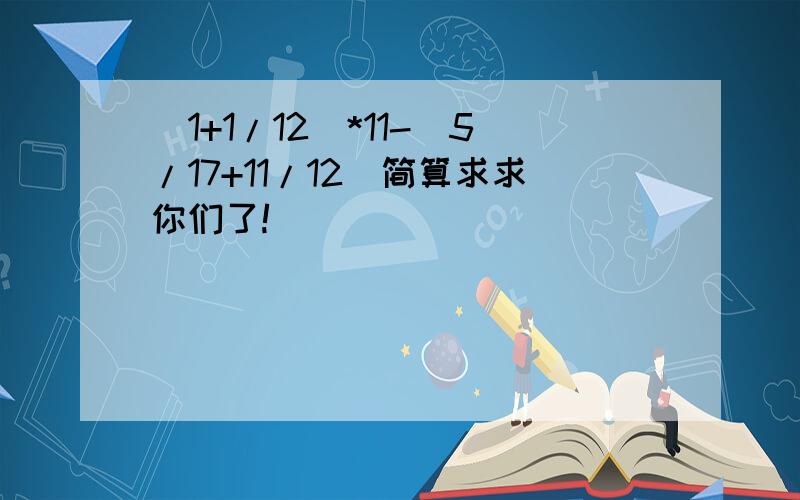 (1+1/12)*11-(5/17+11/12)简算求求你们了!