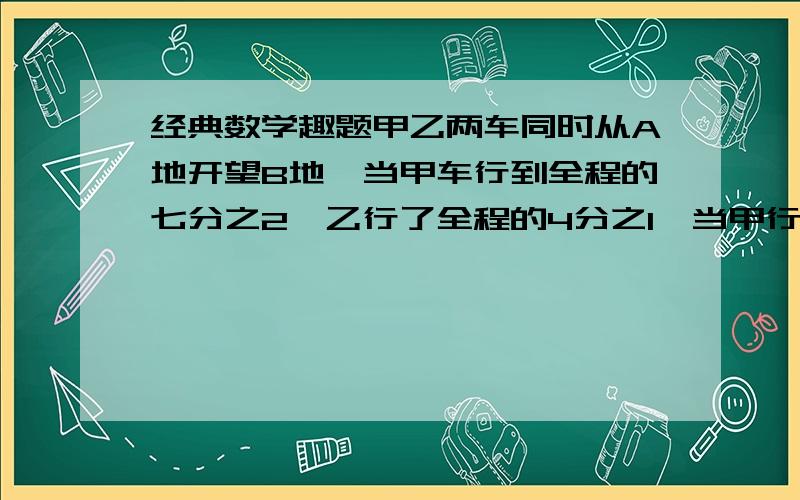 经典数学趣题甲乙两车同时从A地开望B地,当甲车行到全程的七分之2,乙行了全程的4分之1,当甲行宫了全程的20分之7时,甲距离中点24千米,AB两地相距多少千米