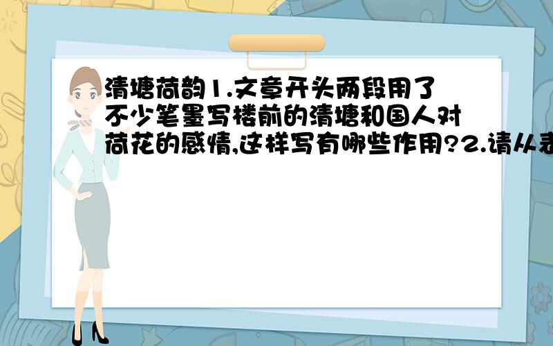 清塘荷韵1.文章开头两段用了不少笔墨写楼前的清塘和国人对荷花的感情,这样写有哪些作用?2.请从表现手法和表达效果两方面赏析“倒影映入水中,风咋起,一片莲瓣坠入水中,她从上面向下落,