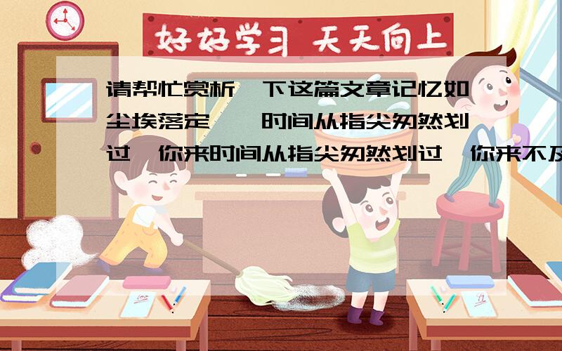 请帮忙赏析一下这篇文章记忆如尘埃落定　　时间从指尖匆然划过,你来时间从指尖匆然划过,你来不及捕捉身边的美景,恍然之间一切都如尘埃落定,归于平凡,成为心中那份无尽的思念.­