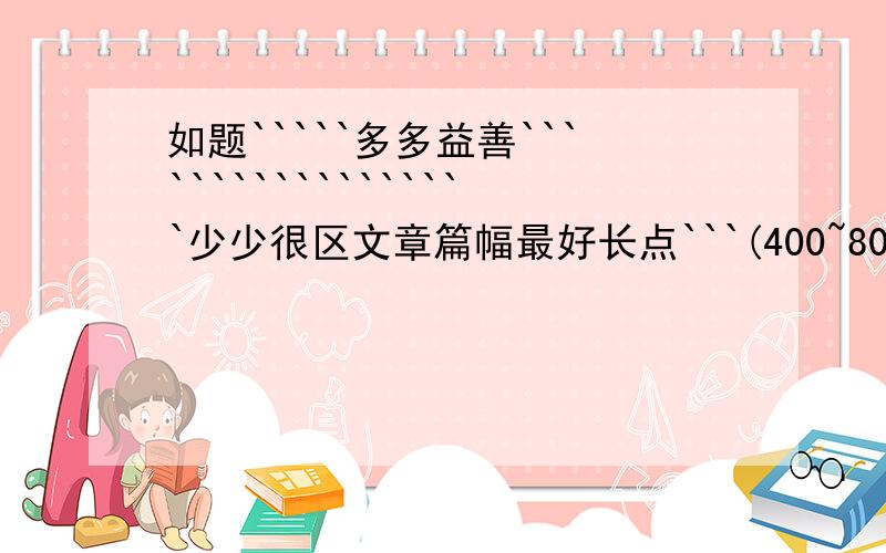 如题`````多多益善``````````````````少少很区文章篇幅最好长点```(400~800不等都可以)发最多又不重复前面的```奖励100分