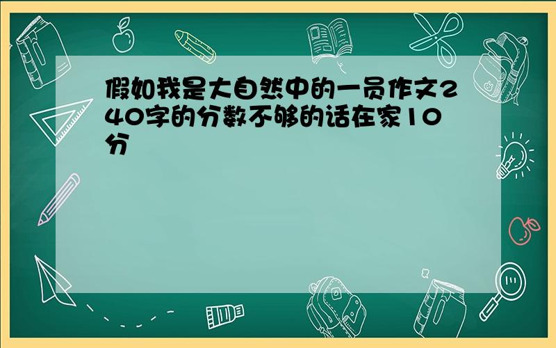 假如我是大自然中的一员作文240字的分数不够的话在家10分