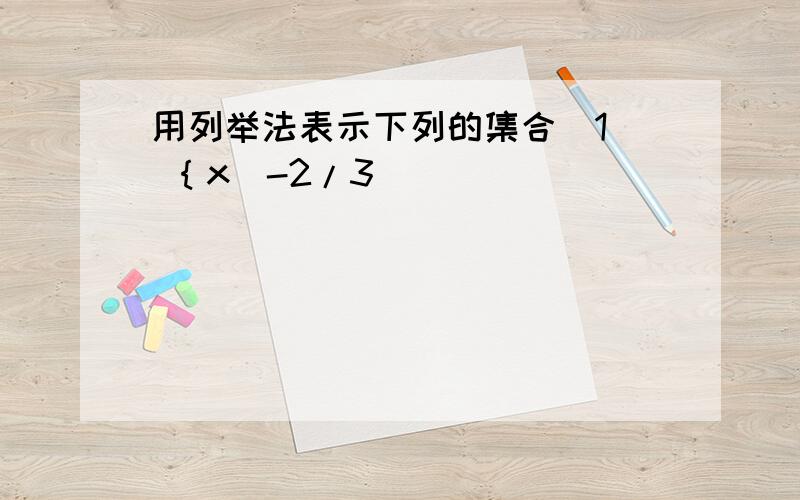 用列举法表示下列的集合(1) ｛x|-2/3