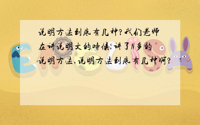 说明方法到底有几种?我们老师在讲说明文的时候,讲了N多的说明方法,说明方法到底有几种啊?